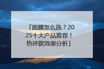面膜怎么选？2025十大产品推荐！热评款效果分析