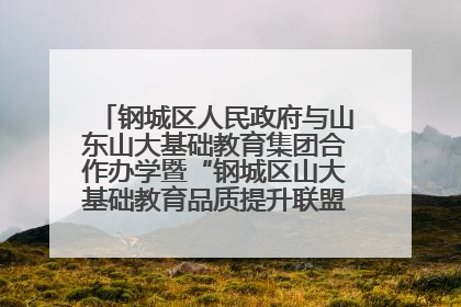 钢城区人民政府与山东山大基础教育集团合作办学暨“钢城区山大基础教育品质提升联盟”签约揭牌活动举行