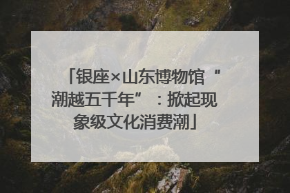 银座×山东博物馆“潮越五千年”：掀起现象级文化消费潮
