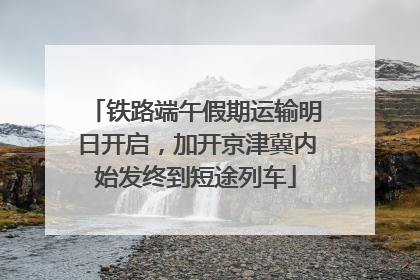 铁路端午假期运输明日开启，加开京津冀内始发终到短途列车