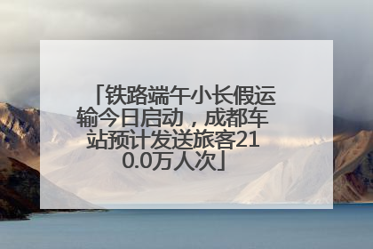 铁路端午小长假运输今日启动，成都车站预计发送旅客210.0万人次