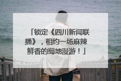 锁定《四川新闻联播》，相约一场麻辣鲜香的蜀地漫游！