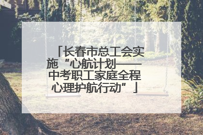 长春市总工会实施“心航计划——中考职工家庭全程心理护航行动”