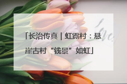 长治传真｜虹霓村：悬崖古村“钱景”如虹
