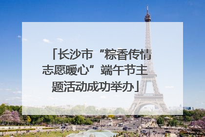 长沙市“粽香传情志愿暖心”端午节主题活动成功举办