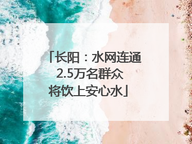 长阳：水网连通 2.5万名群众将饮上安心水