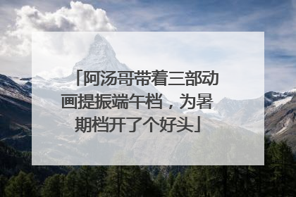 阿汤哥带着三部动画提振端午档，为暑期档开了个好头
