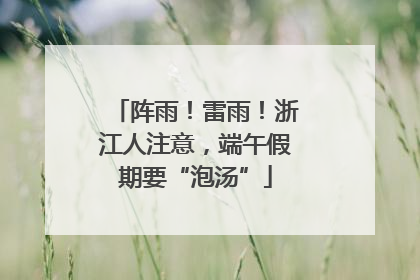 阵雨！雷雨！浙江人注意，端午假期要“泡汤”