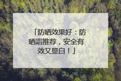 防晒效果好：防晒霜推荐，安全有效又显白！