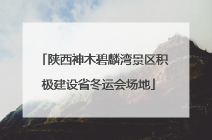 陕西神木碧麟湾景区积极建设省冬运会场地