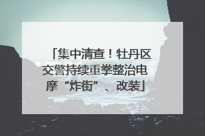 集中清查！牡丹区交警持续重拳整治电摩“炸街”、改装