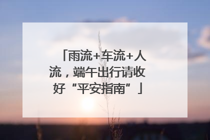 雨流+车流+人流，端午出行请收好“平安指南”