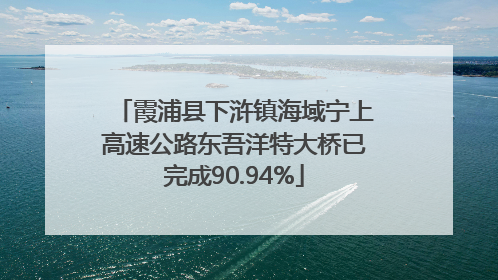 霞浦县下浒镇海域宁上高速公路东吾洋特大桥已完成90.94%