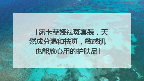 露卡菲娅祛斑套装，天然成分温和祛斑，敏感肌也能放心用的护肤品