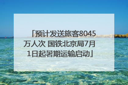 预计发送旅客8045万人次 国铁北京局7月1日起暑期运输启动