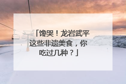 馋哭！龙岩武平这些非遗美食，你吃过几种？