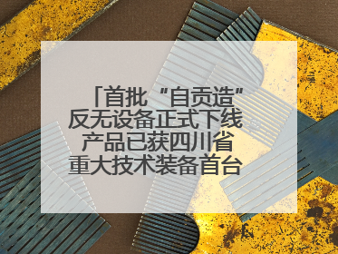 首批“自贡造”反无设备正式下线 产品已获四川省重大技术装备首台套认定