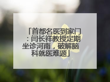 首都名医到家门：闫长祥教授定期坐诊河南，破解脑科就医难题