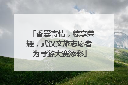 香囊寄情，粽享荣耀，武汉文旅志愿者为导游大赛添彩
