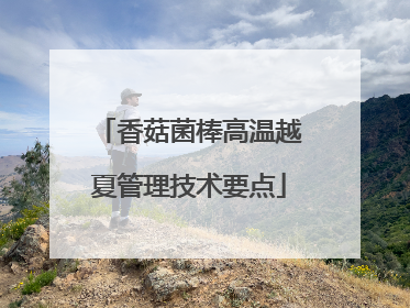 香菇菌棒高温越夏管理技术要点
