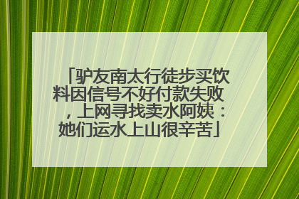 驴友南太行徒步买饮料因信号不好付款失败，上网寻找卖水阿姨：她们运水上山很辛苦