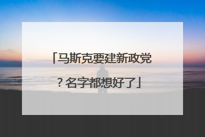 马斯克要建新政党？名字都想好了