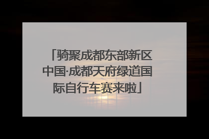 骑聚成都东部新区 中国·成都天府绿道国际自行车赛来啦