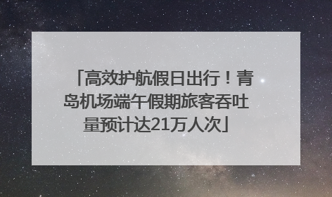 高效护航假日出行！青岛机场端午假期旅客吞吐量预计达21万人次