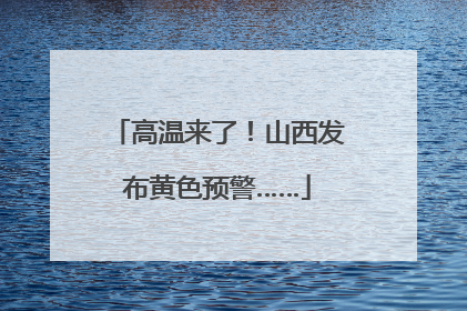 高温来了！山西发布黄色预警……