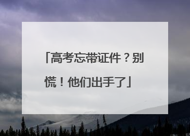 高考忘带证件？别慌！他们出手了