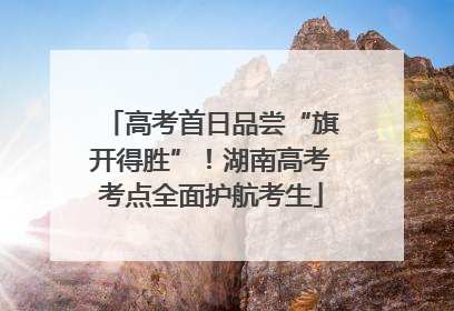 高考首日品尝“旗开得胜”！湖南高考考点全面护航考生