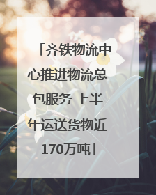 齐铁物流中心推进物流总包服务 上半年运送货物近170万吨