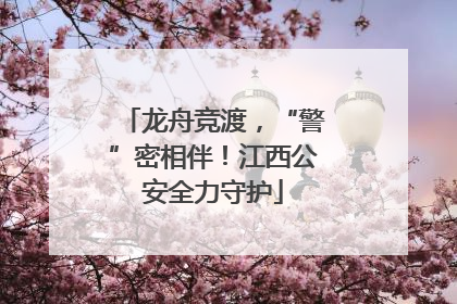 龙舟竞渡，“警”密相伴！江西公安全力守护