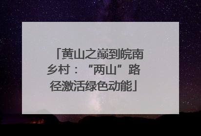黄山之巅到皖南乡村：“两山”路径激活绿色动能