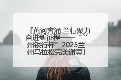 黄河奔涌 兰行聚力 奋进新征程——“兰州银行杯”2025兰州马拉松完美谢幕