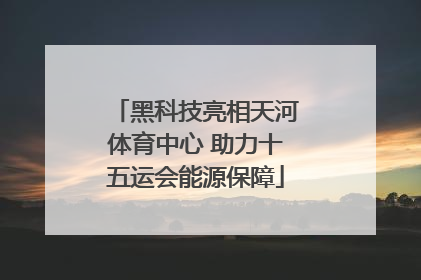 黑科技亮相天河体育中心 助力十五运会能源保障