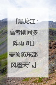 黑龙江：高考期间多阵雨 8日需预防东部风雹天气