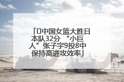 ﻿中国女篮大胜日本队32分 “小巨人”张子宇9投8中保持高进攻效率
