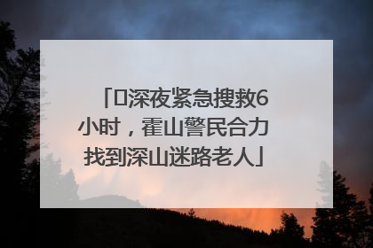 ﻿深夜紧急搜救6小时，霍山警民合力找到深山迷路老人
