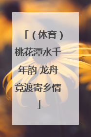 （体育）桃花潭水千年韵 龙舟竞渡寄乡情