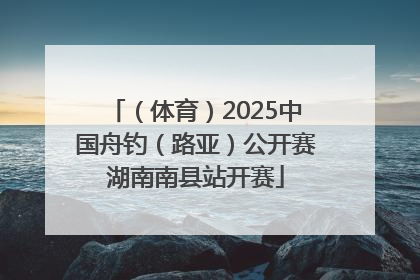 （体育）2025中国舟钓（路亚）公开赛湖南南县站开赛