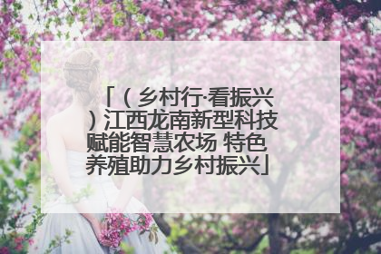（乡村行·看振兴）江西龙南新型科技赋能智慧农场 特色养殖助力乡村振兴