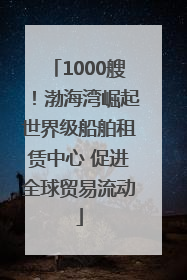 1000艘！渤海湾崛起世界级船舶租赁中心 促进全球贸易流动