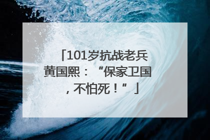 101岁抗战老兵黄国熙：“保家卫国，不怕死！”