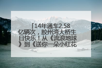 14年通车2.58亿辆次，胶州湾大桥生日快乐！从《流浪地球》到《送你一朵小红花》，爆款标配
