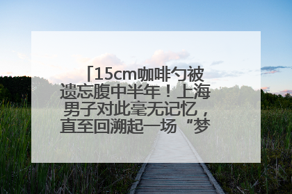 15cm咖啡勺被遗忘腹中半年！上海男子对此毫无记忆，直至回溯起一场“梦境”般的经历