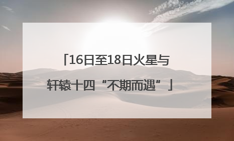 16日至18日火星与轩辕十四“不期而遇”