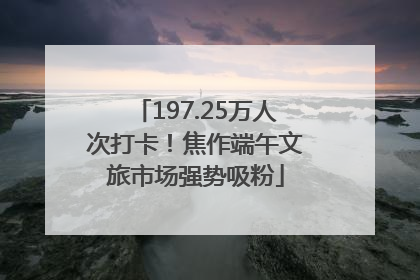 197.25万人次打卡！焦作端午文旅市场强势吸粉