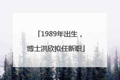 1989年出生，博士洪欣拟任新职