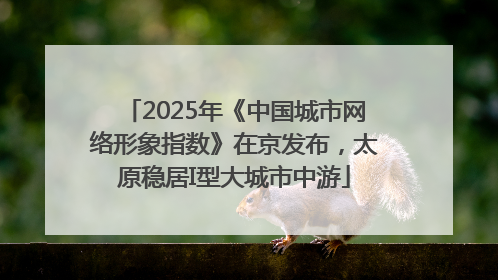 2025年《中国城市网络形象指数》在京发布，太原稳居I型大城市中游